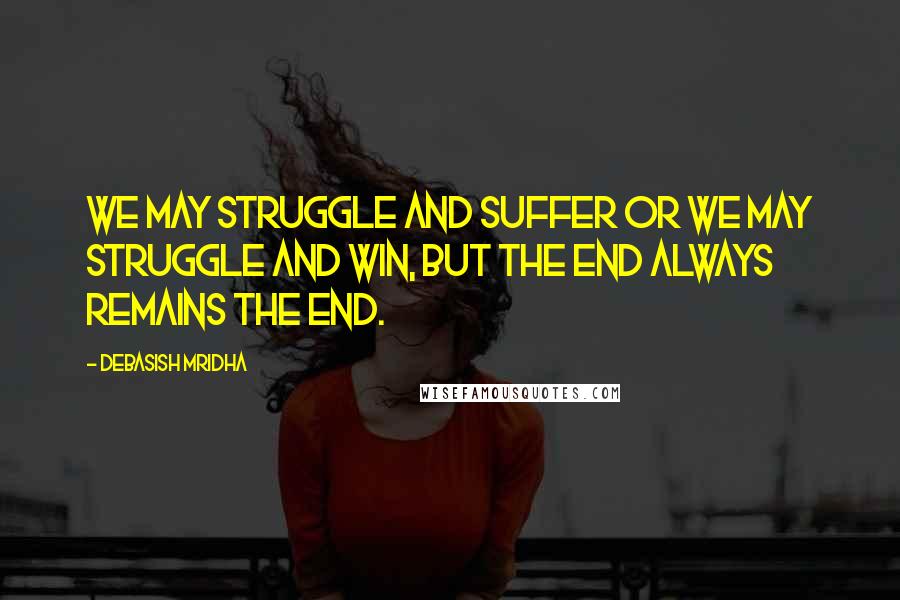 Debasish Mridha Quotes: We may struggle and suffer or we may struggle and win, but the end always remains the end.