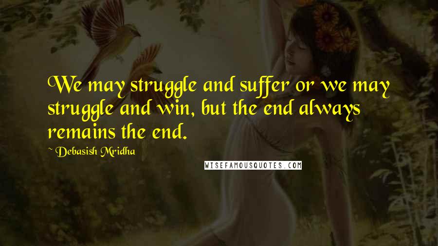 Debasish Mridha Quotes: We may struggle and suffer or we may struggle and win, but the end always remains the end.