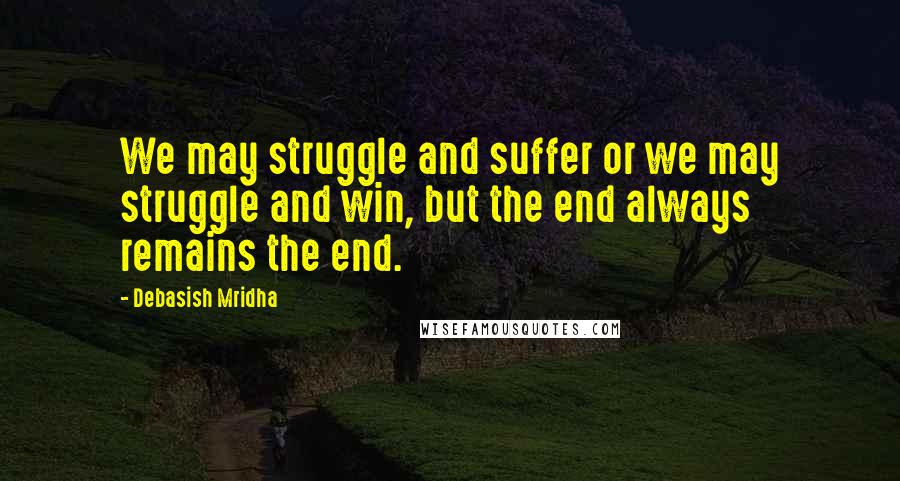 Debasish Mridha Quotes: We may struggle and suffer or we may struggle and win, but the end always remains the end.