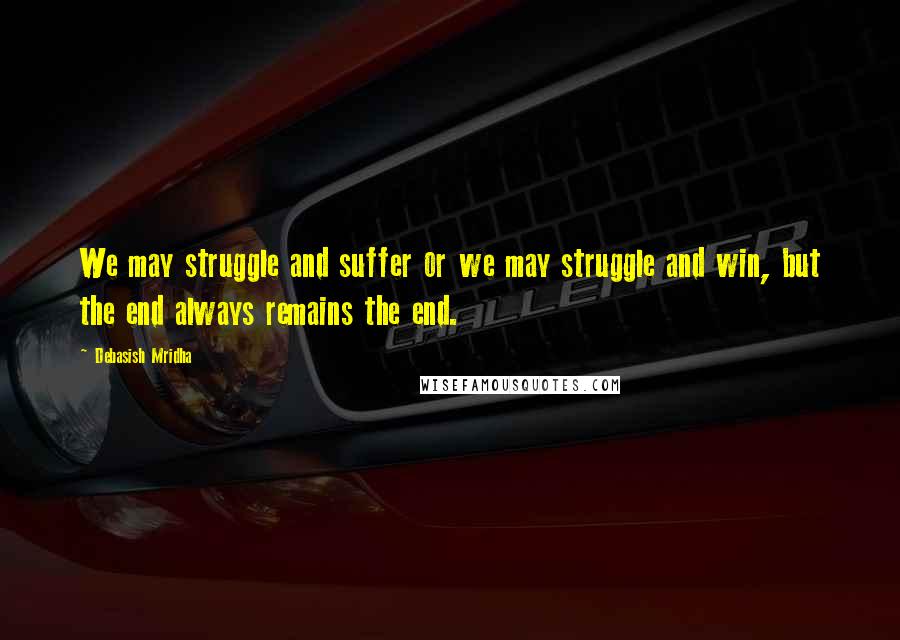 Debasish Mridha Quotes: We may struggle and suffer or we may struggle and win, but the end always remains the end.