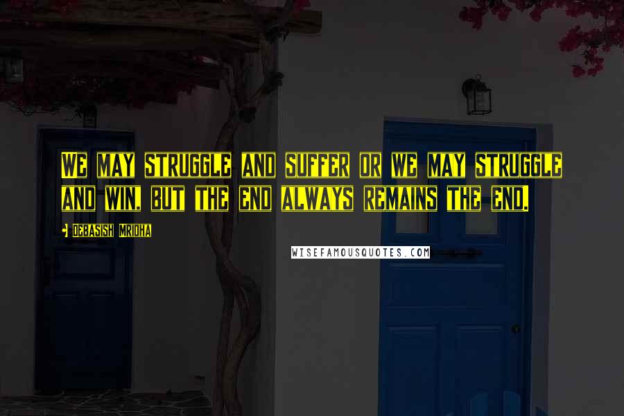 Debasish Mridha Quotes: We may struggle and suffer or we may struggle and win, but the end always remains the end.