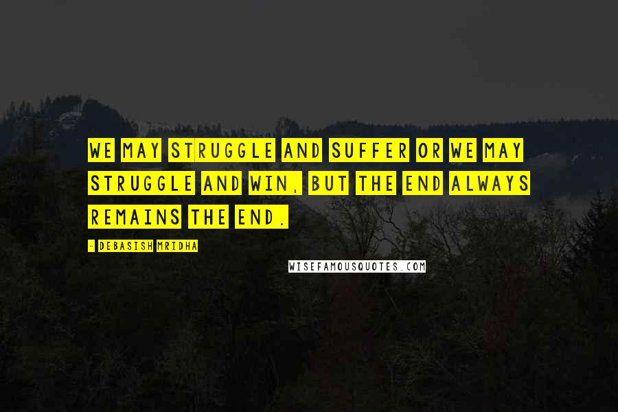 Debasish Mridha Quotes: We may struggle and suffer or we may struggle and win, but the end always remains the end.