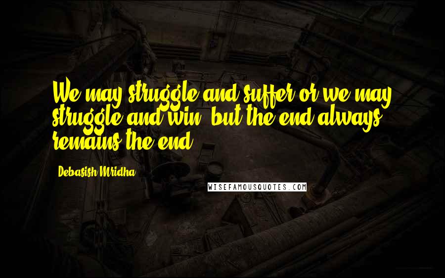 Debasish Mridha Quotes: We may struggle and suffer or we may struggle and win, but the end always remains the end.