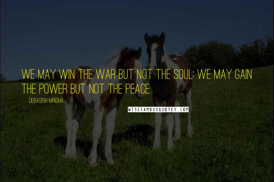 Debasish Mridha Quotes: We may win the war but not the soul; we may gain the power but not the peace.