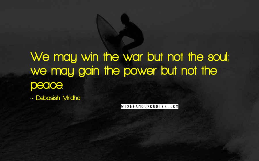 Debasish Mridha Quotes: We may win the war but not the soul; we may gain the power but not the peace.