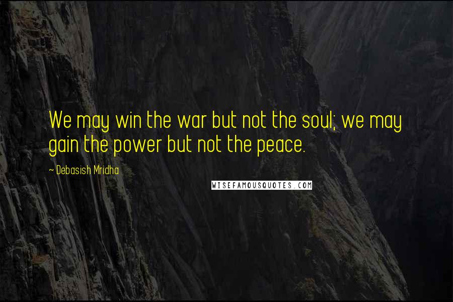 Debasish Mridha Quotes: We may win the war but not the soul; we may gain the power but not the peace.