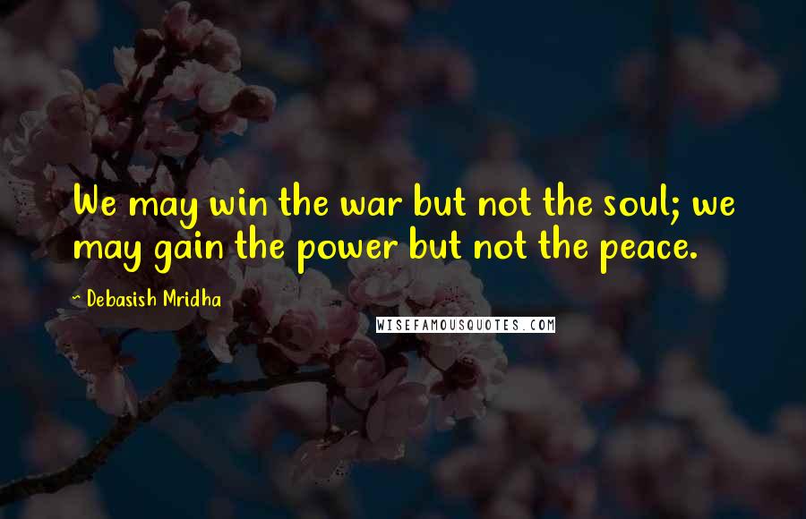 Debasish Mridha Quotes: We may win the war but not the soul; we may gain the power but not the peace.