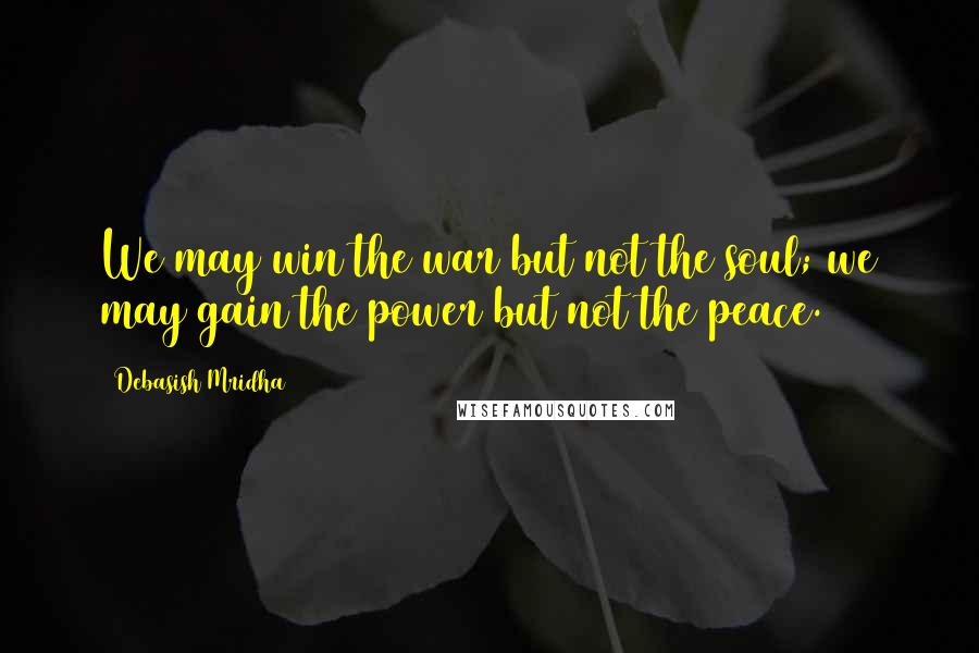 Debasish Mridha Quotes: We may win the war but not the soul; we may gain the power but not the peace.