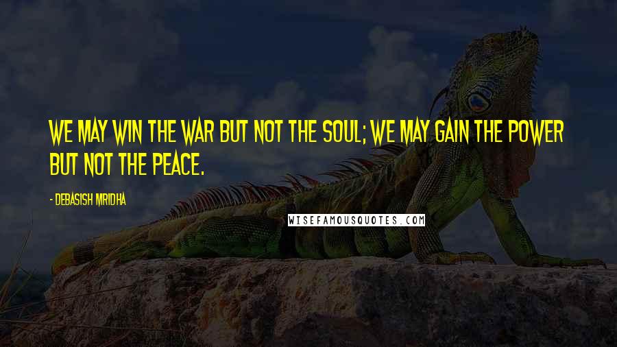 Debasish Mridha Quotes: We may win the war but not the soul; we may gain the power but not the peace.