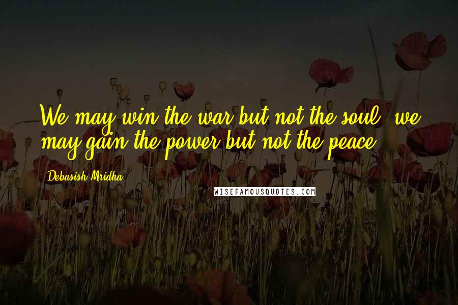 Debasish Mridha Quotes: We may win the war but not the soul; we may gain the power but not the peace.