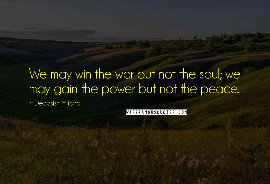 Debasish Mridha Quotes: We may win the war but not the soul; we may gain the power but not the peace.