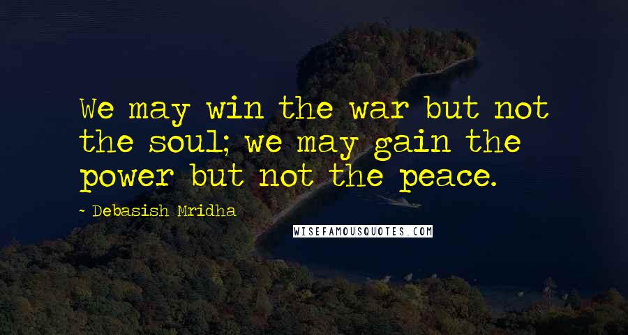 Debasish Mridha Quotes: We may win the war but not the soul; we may gain the power but not the peace.