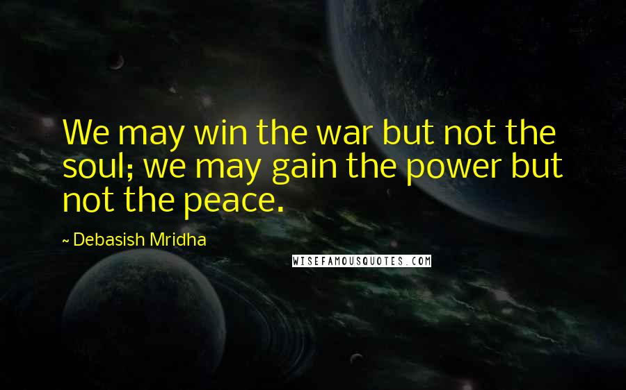 Debasish Mridha Quotes: We may win the war but not the soul; we may gain the power but not the peace.