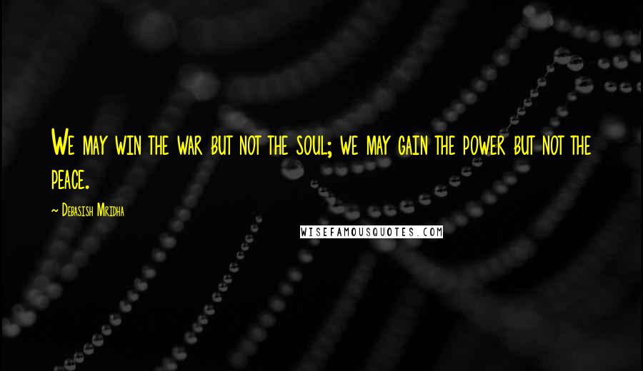 Debasish Mridha Quotes: We may win the war but not the soul; we may gain the power but not the peace.