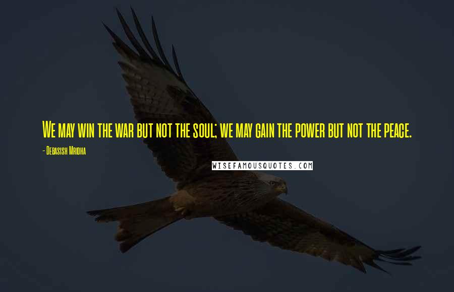 Debasish Mridha Quotes: We may win the war but not the soul; we may gain the power but not the peace.