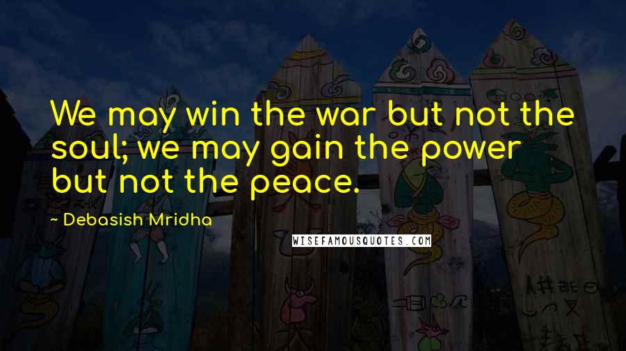 Debasish Mridha Quotes: We may win the war but not the soul; we may gain the power but not the peace.