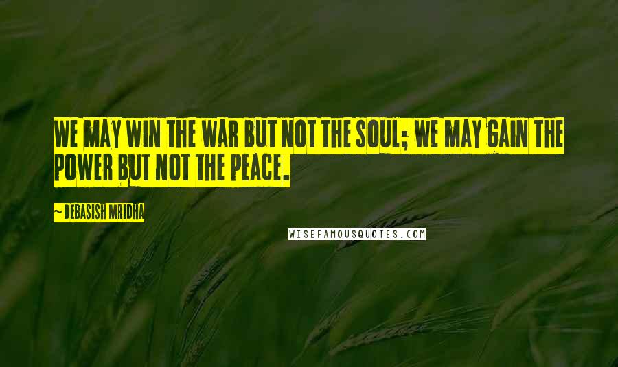 Debasish Mridha Quotes: We may win the war but not the soul; we may gain the power but not the peace.