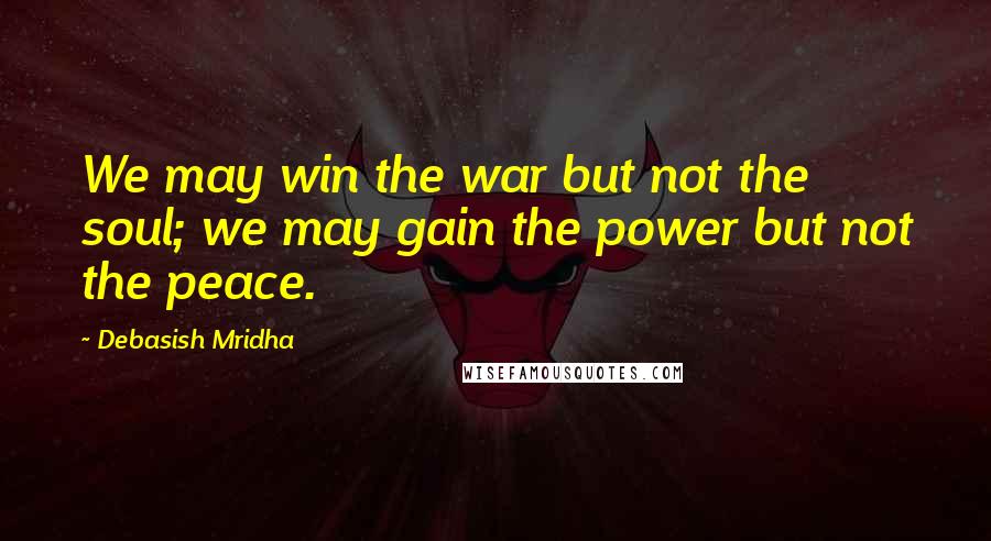 Debasish Mridha Quotes: We may win the war but not the soul; we may gain the power but not the peace.