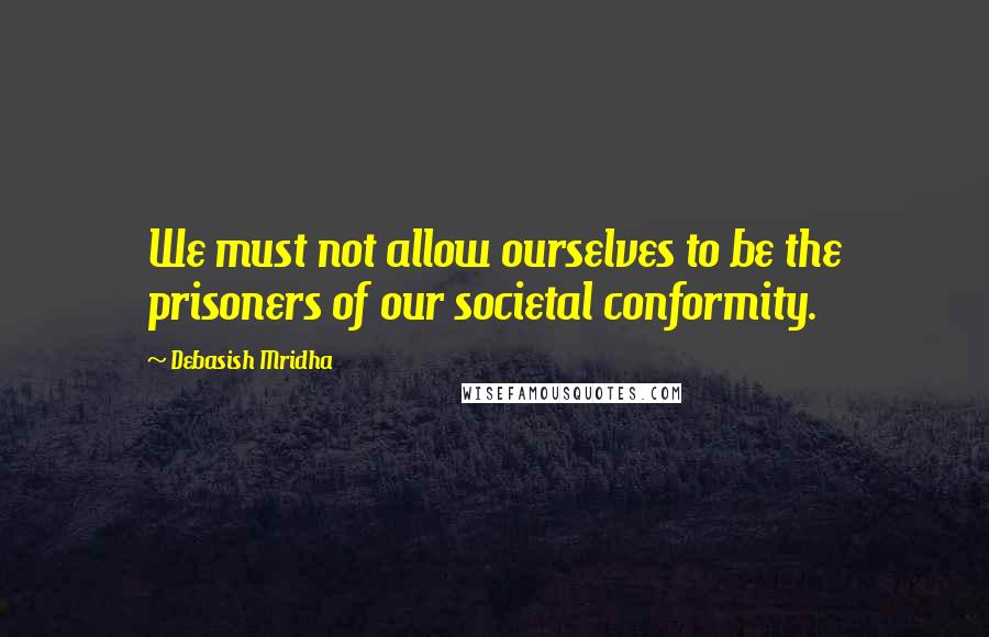 Debasish Mridha Quotes: We must not allow ourselves to be the prisoners of our societal conformity.