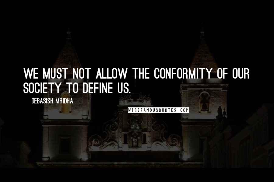 Debasish Mridha Quotes: We must not allow the conformity of our society to define us.