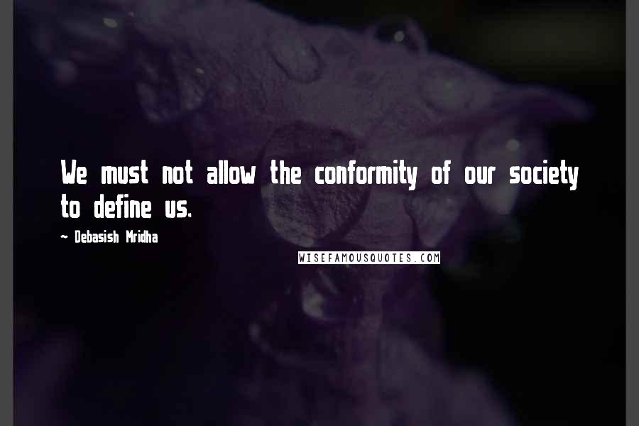 Debasish Mridha Quotes: We must not allow the conformity of our society to define us.