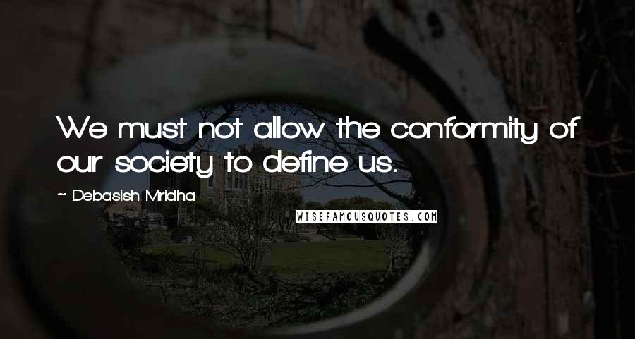 Debasish Mridha Quotes: We must not allow the conformity of our society to define us.