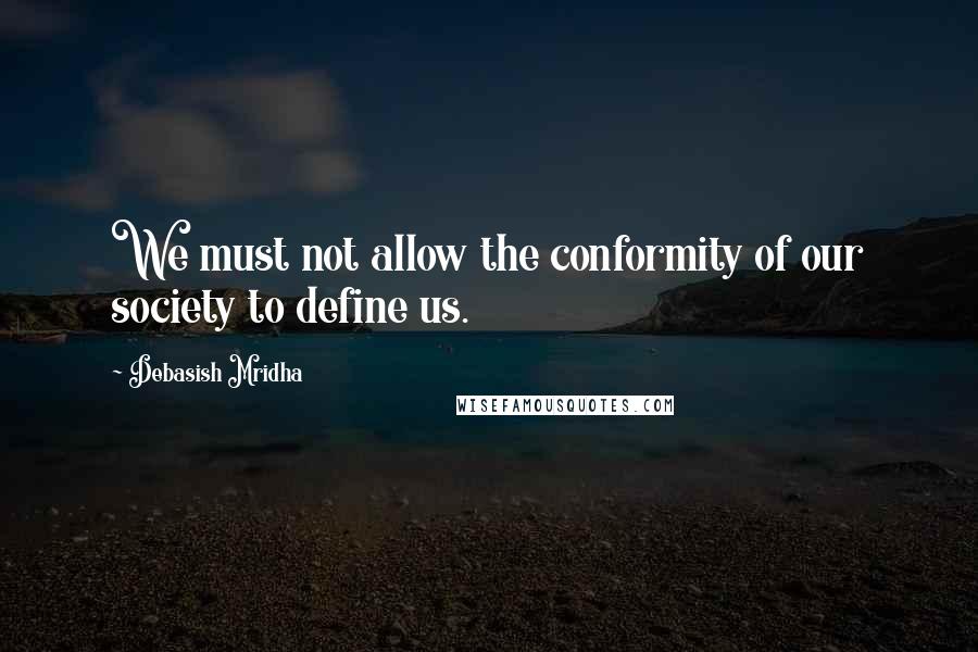 Debasish Mridha Quotes: We must not allow the conformity of our society to define us.