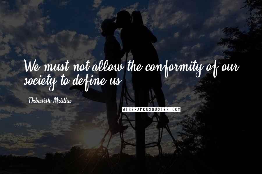 Debasish Mridha Quotes: We must not allow the conformity of our society to define us.