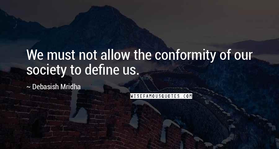 Debasish Mridha Quotes: We must not allow the conformity of our society to define us.