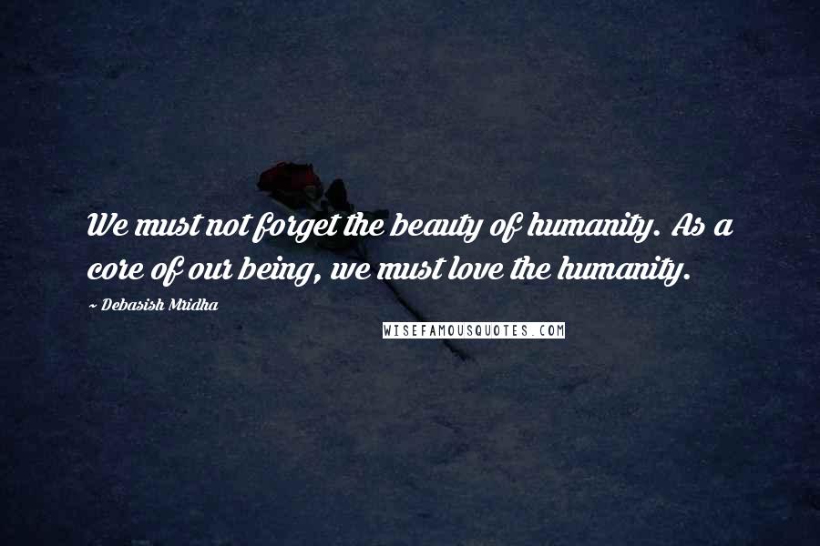 Debasish Mridha Quotes: We must not forget the beauty of humanity. As a core of our being, we must love the humanity.