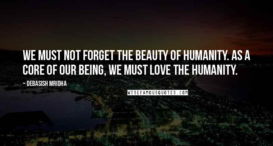 Debasish Mridha Quotes: We must not forget the beauty of humanity. As a core of our being, we must love the humanity.