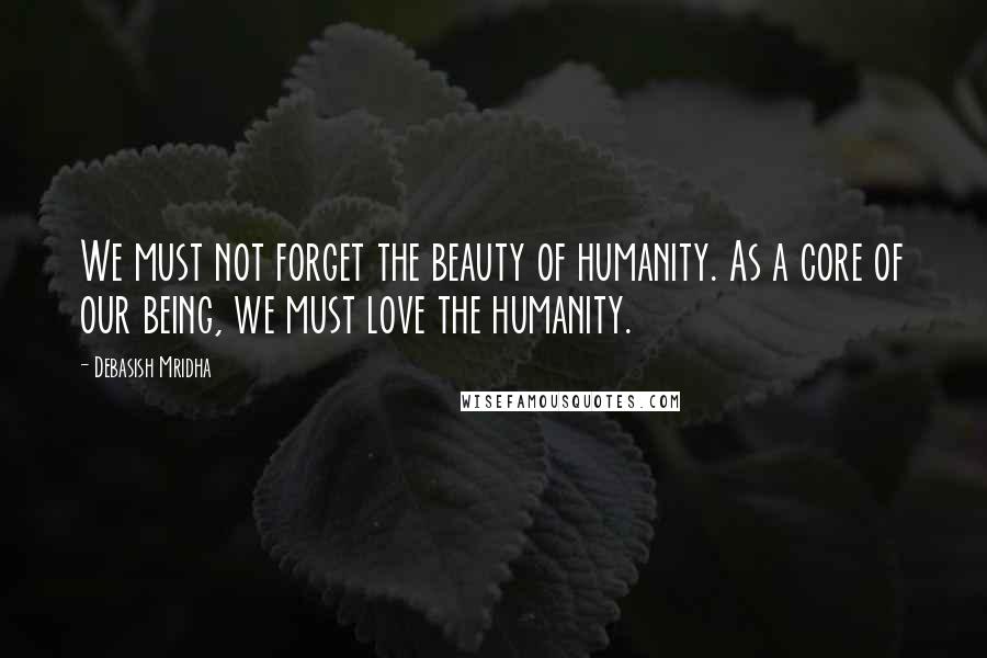 Debasish Mridha Quotes: We must not forget the beauty of humanity. As a core of our being, we must love the humanity.