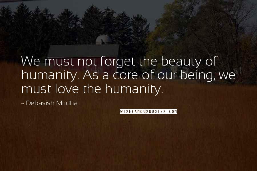 Debasish Mridha Quotes: We must not forget the beauty of humanity. As a core of our being, we must love the humanity.
