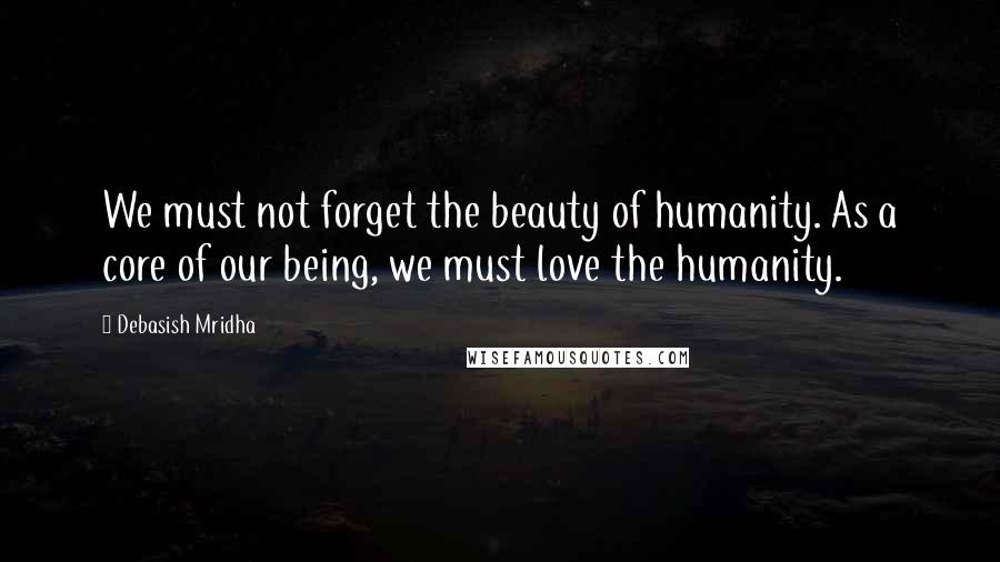 Debasish Mridha Quotes: We must not forget the beauty of humanity. As a core of our being, we must love the humanity.