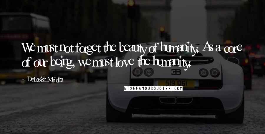 Debasish Mridha Quotes: We must not forget the beauty of humanity. As a core of our being, we must love the humanity.