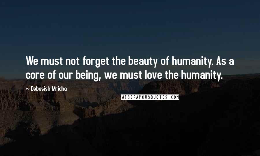 Debasish Mridha Quotes: We must not forget the beauty of humanity. As a core of our being, we must love the humanity.