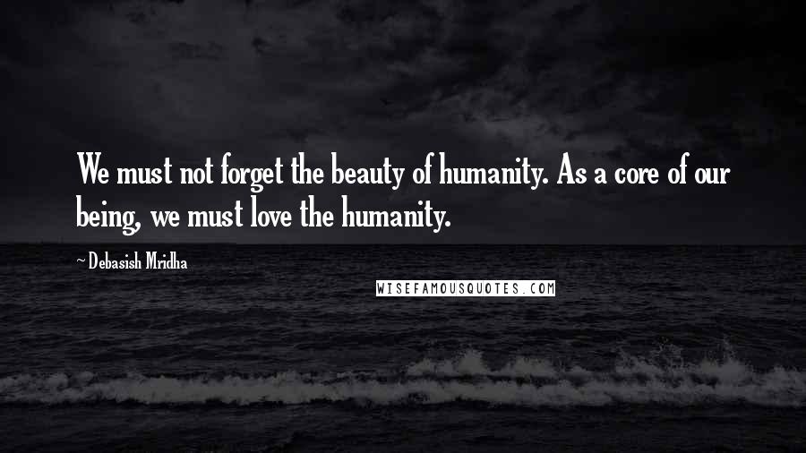 Debasish Mridha Quotes: We must not forget the beauty of humanity. As a core of our being, we must love the humanity.