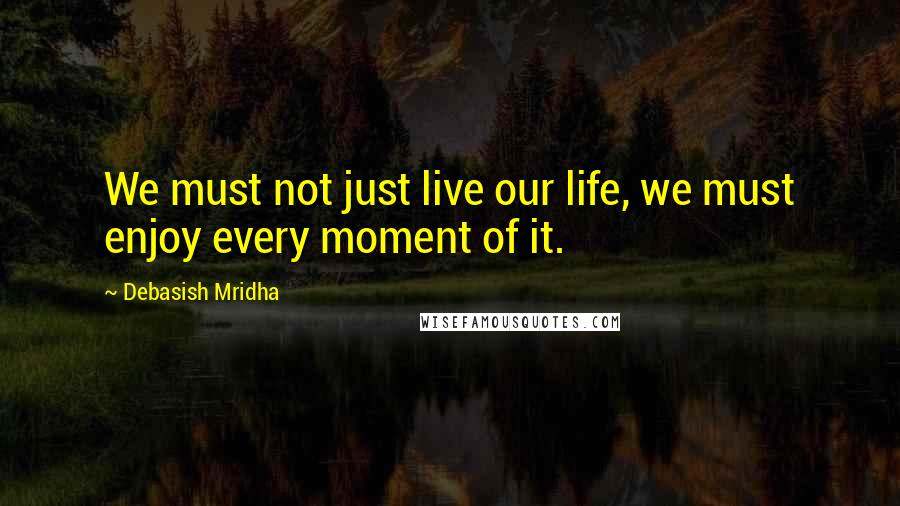 Debasish Mridha Quotes: We must not just live our life, we must enjoy every moment of it.