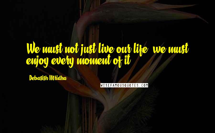 Debasish Mridha Quotes: We must not just live our life, we must enjoy every moment of it.