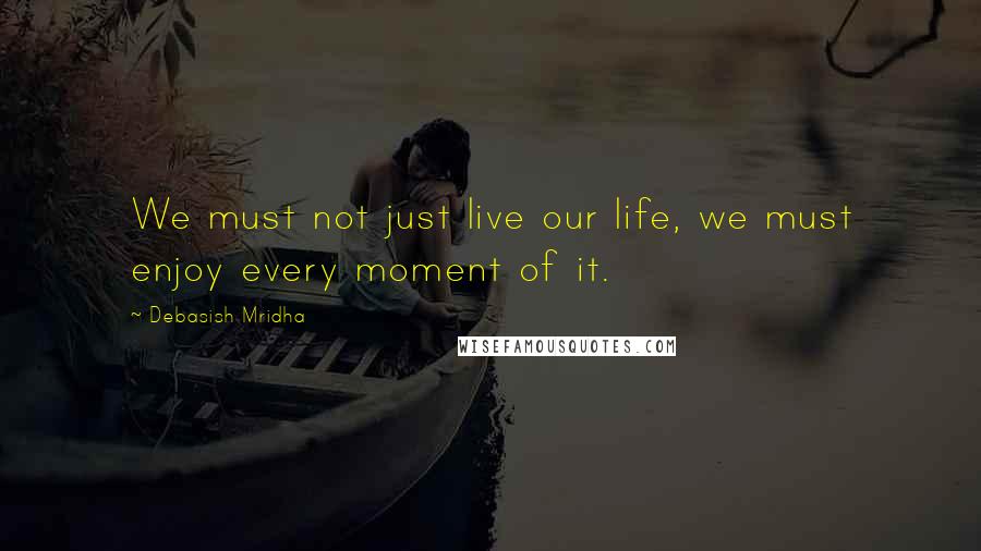 Debasish Mridha Quotes: We must not just live our life, we must enjoy every moment of it.