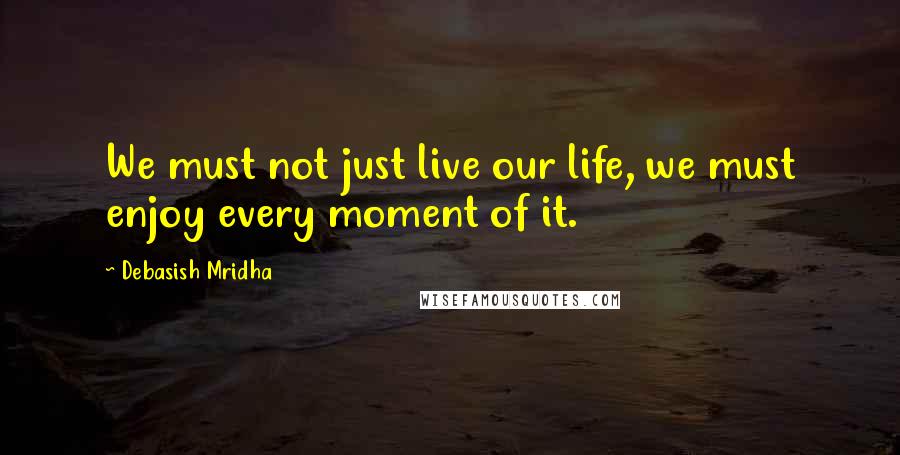 Debasish Mridha Quotes: We must not just live our life, we must enjoy every moment of it.