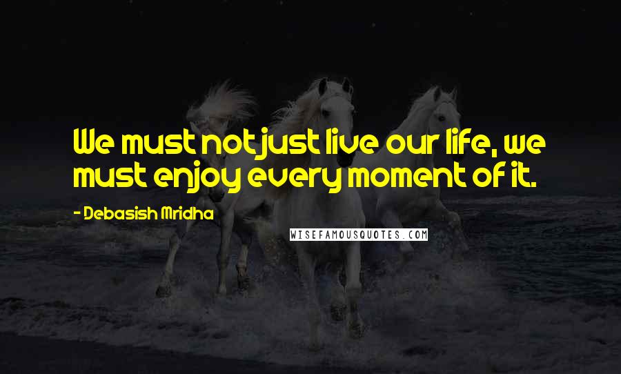 Debasish Mridha Quotes: We must not just live our life, we must enjoy every moment of it.