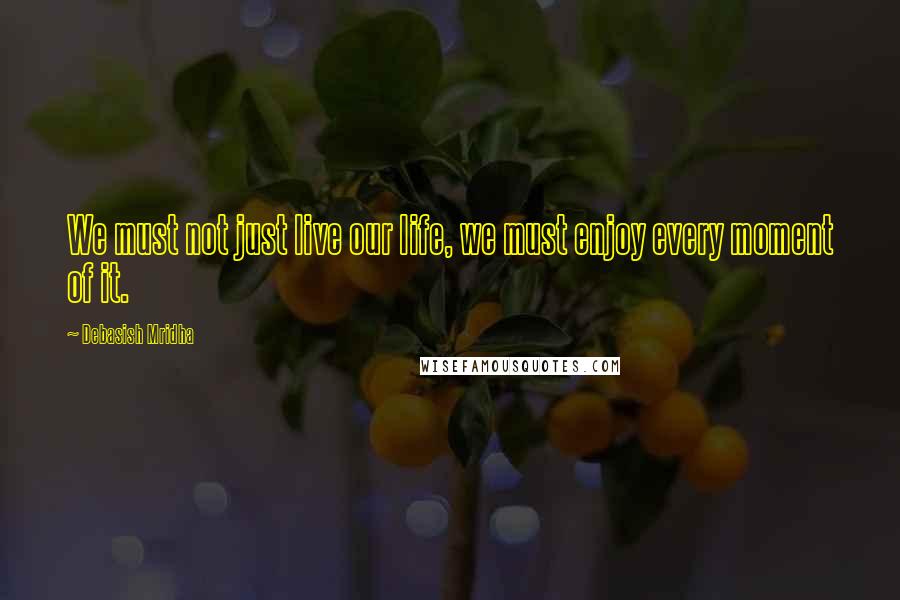 Debasish Mridha Quotes: We must not just live our life, we must enjoy every moment of it.