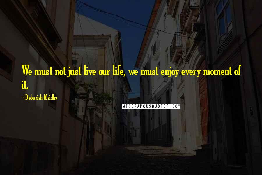 Debasish Mridha Quotes: We must not just live our life, we must enjoy every moment of it.