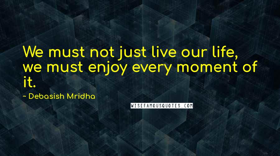 Debasish Mridha Quotes: We must not just live our life, we must enjoy every moment of it.