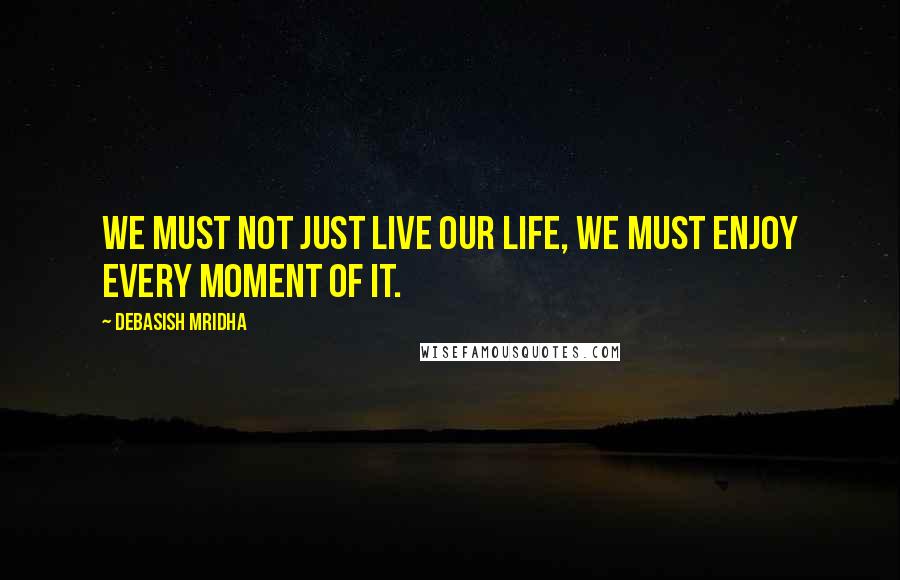 Debasish Mridha Quotes: We must not just live our life, we must enjoy every moment of it.