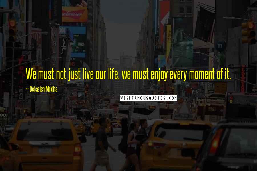 Debasish Mridha Quotes: We must not just live our life, we must enjoy every moment of it.