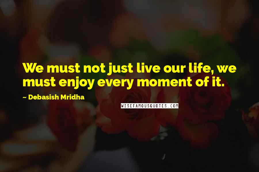 Debasish Mridha Quotes: We must not just live our life, we must enjoy every moment of it.