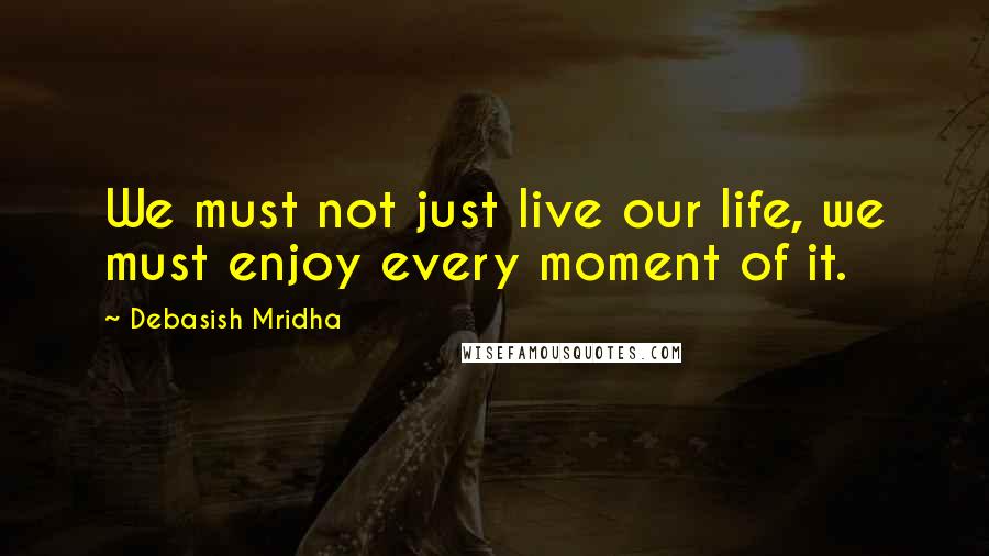 Debasish Mridha Quotes: We must not just live our life, we must enjoy every moment of it.