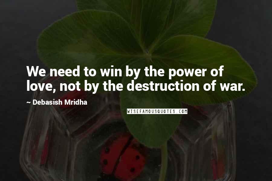 Debasish Mridha Quotes: We need to win by the power of love, not by the destruction of war.